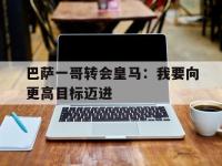 九游娱乐app下载-巴萨一哥转会皇马：我要向更高目标迈进的简单介绍